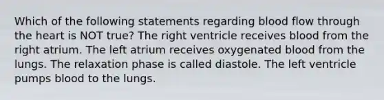 Which of the following statements regarding blood flow through the heart is NOT true? The right ventricle receives blood from the right atrium. The left atrium receives oxygenated blood from the lungs. The relaxation phase is called diastole. The left ventricle pumps blood to the lungs.