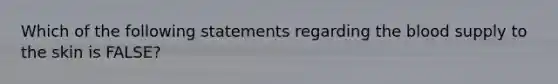 Which of the following statements regarding the blood supply to the skin is FALSE?