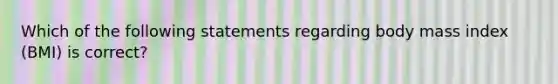 Which of the following statements regarding body mass index (BMI) is correct?