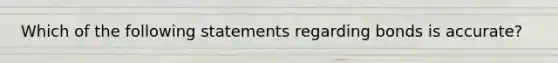 Which of the following statements regarding bonds is accurate?