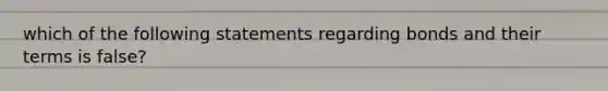 which of the following statements regarding bonds and their terms is false?