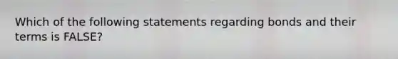 Which of the following statements regarding bonds and their terms is FALSE?