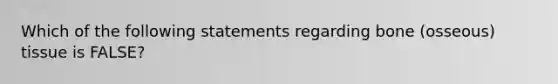 Which of the following statements regarding bone (osseous) tissue is FALSE?