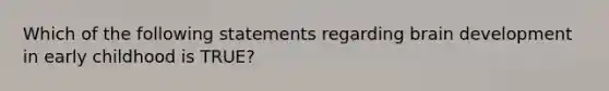 Which of the following statements regarding brain development in early childhood is TRUE?