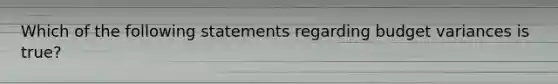 Which of the following statements regarding budget variances is true?