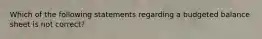 Which of the following statements regarding a budgeted balance sheet is not correct?