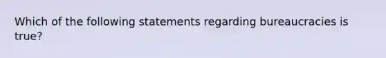 Which of the following statements regarding bureaucracies is true?