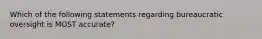 Which of the following statements regarding bureaucratic oversight is MOST accurate?