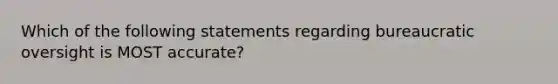 Which of the following statements regarding bureaucratic oversight is MOST accurate?