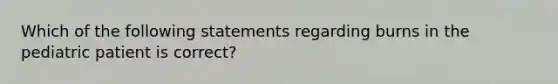 Which of the following statements regarding burns in the pediatric patient is correct?