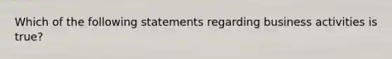 Which of the following statements regarding business activities is true?