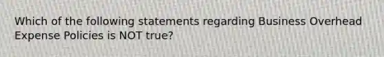 Which of the following statements regarding Business Overhead Expense Policies is NOT true?