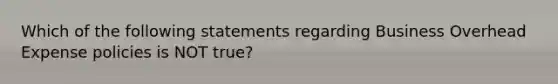 Which of the following statements regarding Business Overhead Expense policies is NOT true?