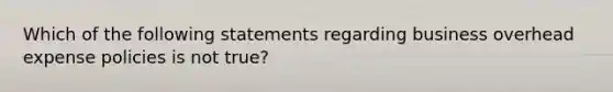 Which of the following statements regarding business overhead expense policies is not true?