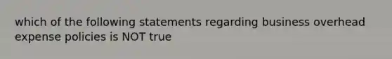 which of the following statements regarding business overhead expense policies is NOT true