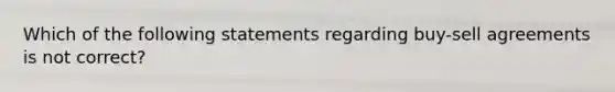 Which of the following statements regarding buy-sell agreements is not correct?