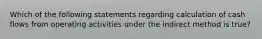 Which of the following statements regarding calculation of cash flows from operating activities under the indirect method is true?