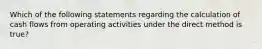 Which of the following statements regarding the calculation of cash flows from operating activities under the direct method is true?