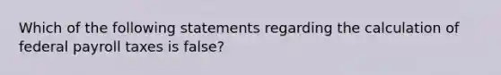 Which of the following statements regarding the calculation of federal payroll taxes is false?