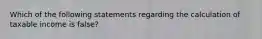 Which of the following statements regarding the calculation of taxable income is false?