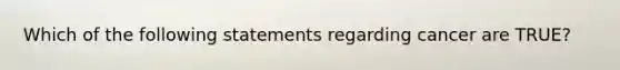 Which of the following statements regarding cancer are TRUE?