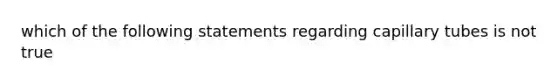 which of the following statements regarding capillary tubes is not true