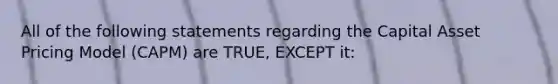 All of the following statements regarding the Capital Asset Pricing Model (CAPM) are TRUE, EXCEPT it: