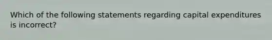 Which of the following statements regarding capital expenditures is incorrect?