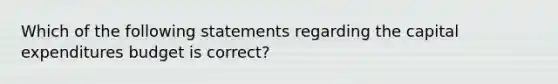 Which of the following statements regarding the capital expenditures budget is correct?