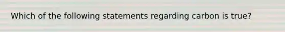 Which of the following statements regarding carbon is true?