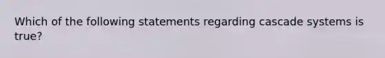 Which of the following statements regarding cascade systems is true?