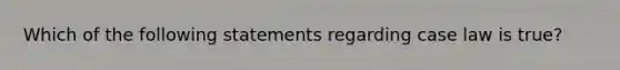 Which of the following statements regarding case law is true?