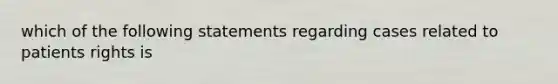 which of the following statements regarding cases related to patients rights is