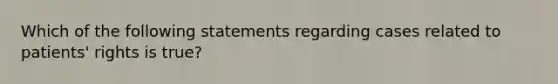 Which of the following statements regarding cases related to patients' rights is true?