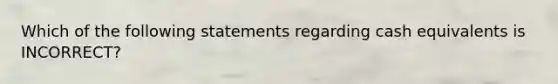 Which of the following statements regarding cash equivalents is​ INCORRECT?