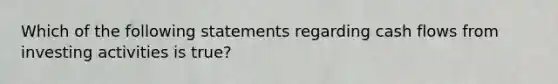 Which of the following statements regarding cash flows from investing activities is true?