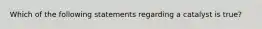 Which of the following statements regarding a catalyst is true?