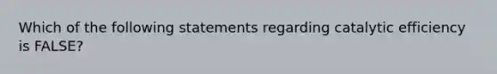 Which of the following statements regarding catalytic efficiency is FALSE?