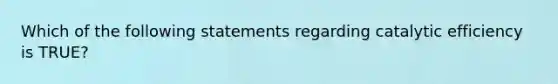 Which of the following statements regarding catalytic efficiency is TRUE?