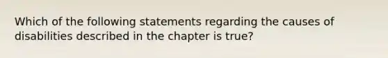 Which of the following statements regarding the causes of disabilities described in the chapter is true?