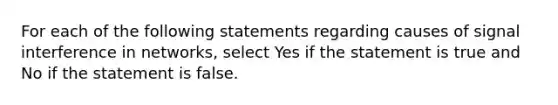 For each of the following statements regarding causes of signal interference in networks, select Yes if the statement is true and No if the statement is false.