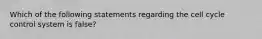 Which of the following statements regarding the cell cycle control system is false?