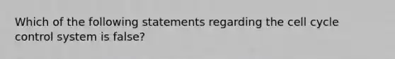 Which of the following statements regarding the cell cycle control system is false?