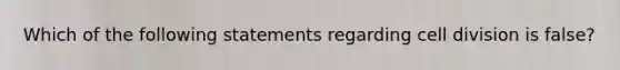 Which of the following statements regarding cell division is false?