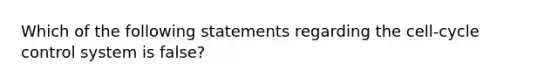 Which of the following statements regarding the cell-cycle control system is false?