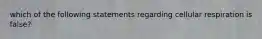 which of the following statements regarding cellular respiration is false?