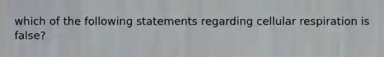 which of the following statements regarding <a href='https://www.questionai.com/knowledge/k1IqNYBAJw-cellular-respiration' class='anchor-knowledge'>cellular respiration</a> is false?