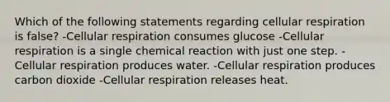 Which of the following statements regarding cellular respiration is false? -Cellular respiration consumes glucose -Cellular respiration is a single chemical reaction with just one step. -Cellular respiration produces water. -Cellular respiration produces carbon dioxide -Cellular respiration releases heat.