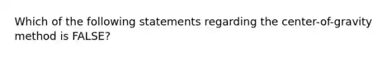 Which of the following statements regarding the center-of-gravity method is FALSE?