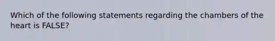 Which of the following statements regarding the chambers of the heart is FALSE?